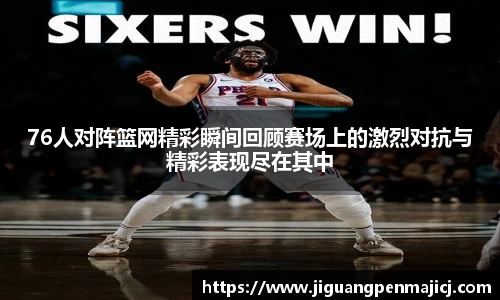 76人对阵篮网精彩瞬间回顾赛场上的激烈对抗与精彩表现尽在其中