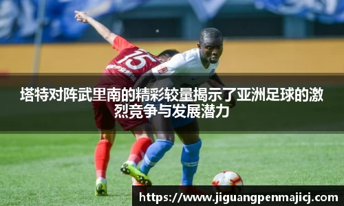 塔特对阵武里南的精彩较量揭示了亚洲足球的激烈竞争与发展潜力