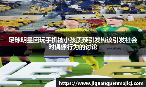 足球明星因玩手机被小孩质疑引发热议引发社会对偶像行为的讨论