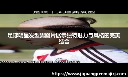 足球明星发型男图片展示独特魅力与风格的完美结合