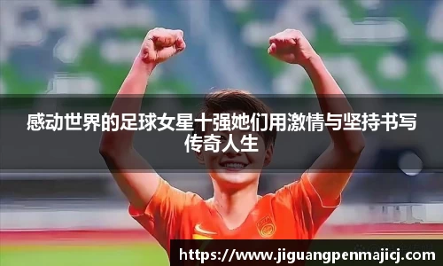 感动世界的足球女星十强她们用激情与坚持书写传奇人生
