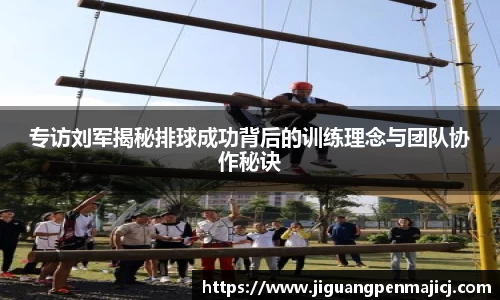 专访刘军揭秘排球成功背后的训练理念与团队协作秘诀